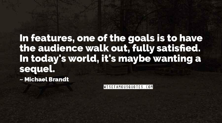 Michael Brandt Quotes: In features, one of the goals is to have the audience walk out, fully satisfied. In today's world, it's maybe wanting a sequel.