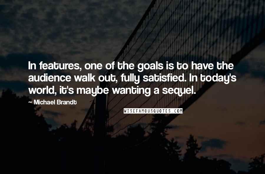 Michael Brandt Quotes: In features, one of the goals is to have the audience walk out, fully satisfied. In today's world, it's maybe wanting a sequel.