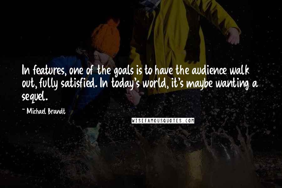 Michael Brandt Quotes: In features, one of the goals is to have the audience walk out, fully satisfied. In today's world, it's maybe wanting a sequel.