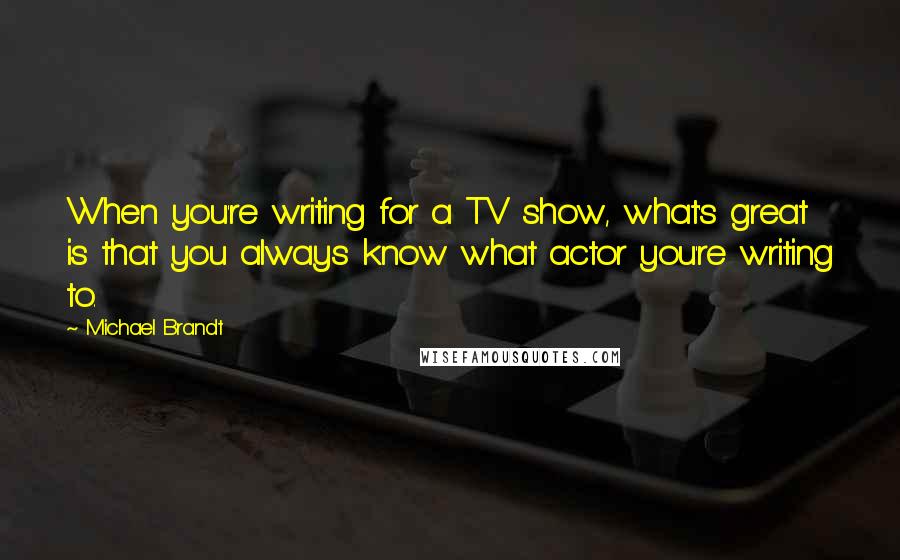 Michael Brandt Quotes: When you're writing for a TV show, what's great is that you always know what actor you're writing to.