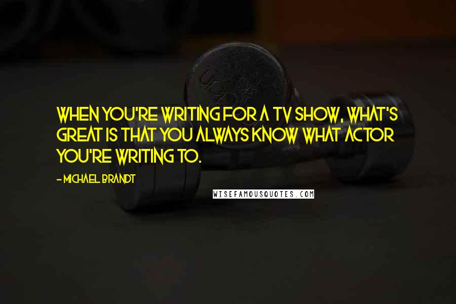 Michael Brandt Quotes: When you're writing for a TV show, what's great is that you always know what actor you're writing to.