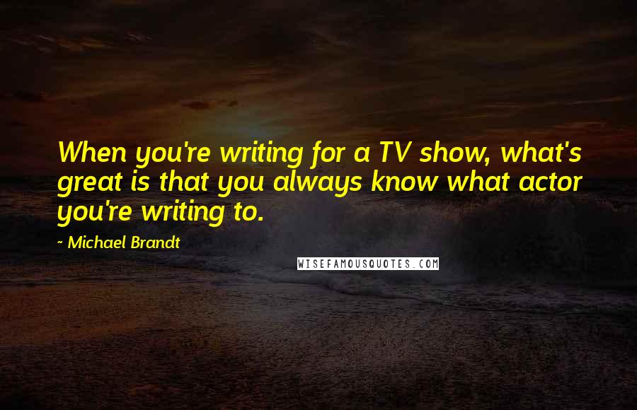Michael Brandt Quotes: When you're writing for a TV show, what's great is that you always know what actor you're writing to.