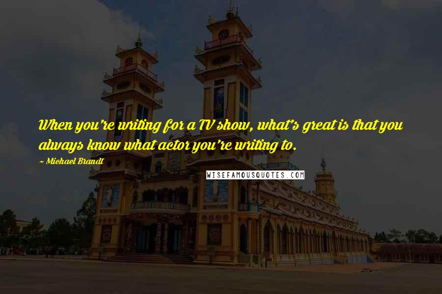 Michael Brandt Quotes: When you're writing for a TV show, what's great is that you always know what actor you're writing to.