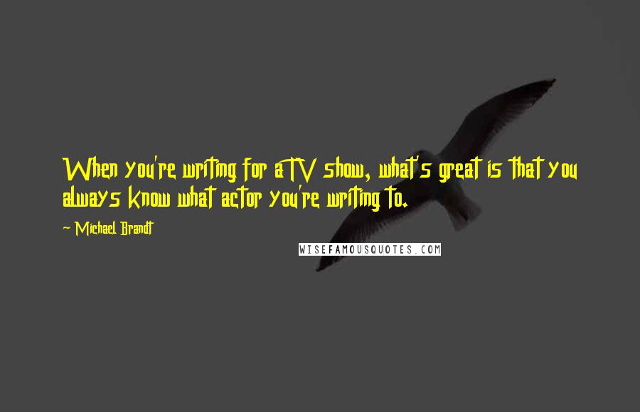 Michael Brandt Quotes: When you're writing for a TV show, what's great is that you always know what actor you're writing to.