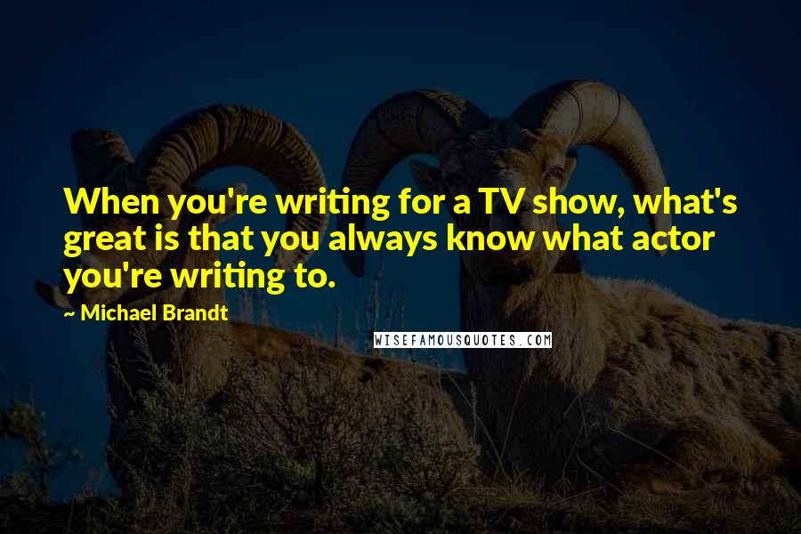 Michael Brandt Quotes: When you're writing for a TV show, what's great is that you always know what actor you're writing to.