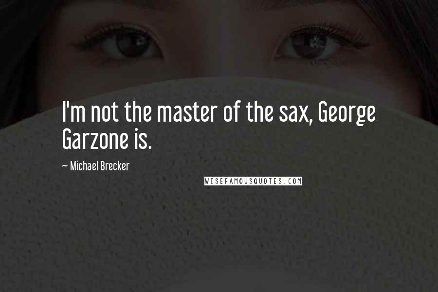 Michael Brecker Quotes: I'm not the master of the sax, George Garzone is.