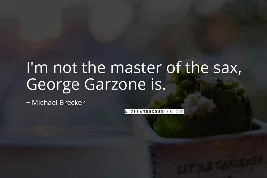 Michael Brecker Quotes: I'm not the master of the sax, George Garzone is.