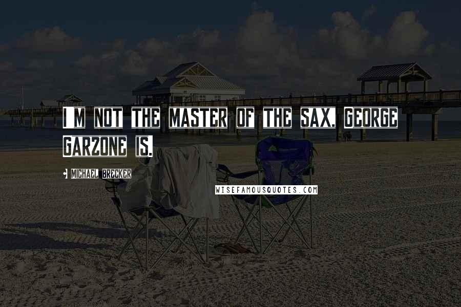 Michael Brecker Quotes: I'm not the master of the sax, George Garzone is.