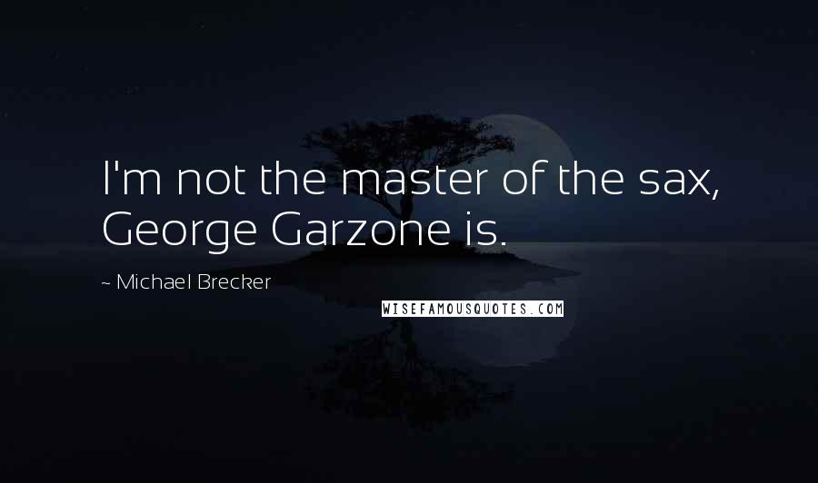 Michael Brecker Quotes: I'm not the master of the sax, George Garzone is.