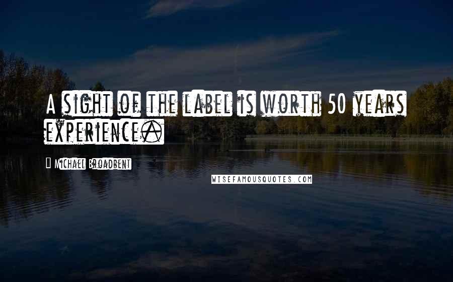 Michael Broadbent Quotes: A sight of the label is worth 50 years experience.