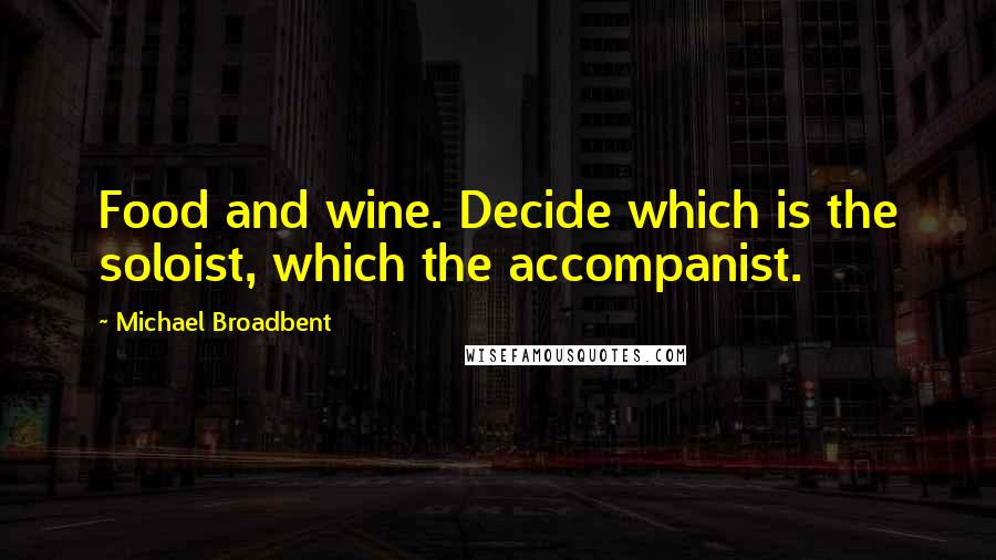 Michael Broadbent Quotes: Food and wine. Decide which is the soloist, which the accompanist.