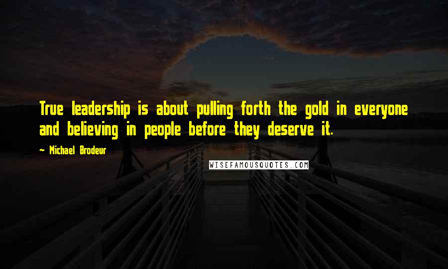 Michael Brodeur Quotes: True leadership is about pulling forth the gold in everyone and believing in people before they deserve it.