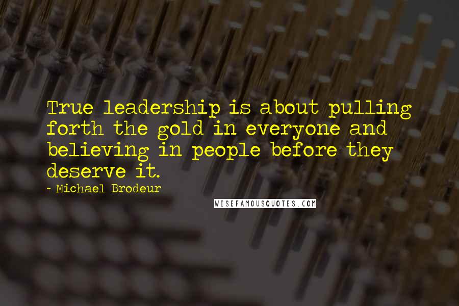 Michael Brodeur Quotes: True leadership is about pulling forth the gold in everyone and believing in people before they deserve it.