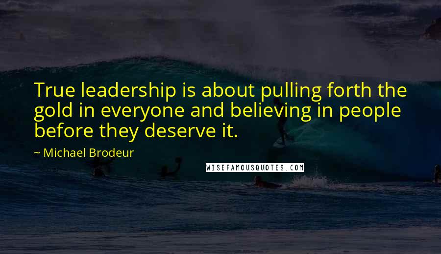 Michael Brodeur Quotes: True leadership is about pulling forth the gold in everyone and believing in people before they deserve it.