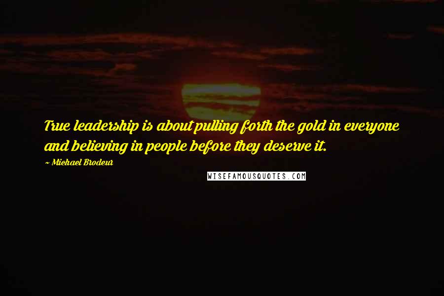 Michael Brodeur Quotes: True leadership is about pulling forth the gold in everyone and believing in people before they deserve it.