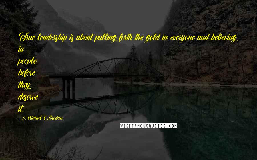 Michael Brodeur Quotes: True leadership is about pulling forth the gold in everyone and believing in people before they deserve it.