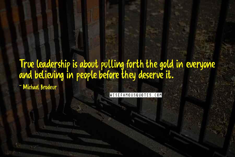 Michael Brodeur Quotes: True leadership is about pulling forth the gold in everyone and believing in people before they deserve it.