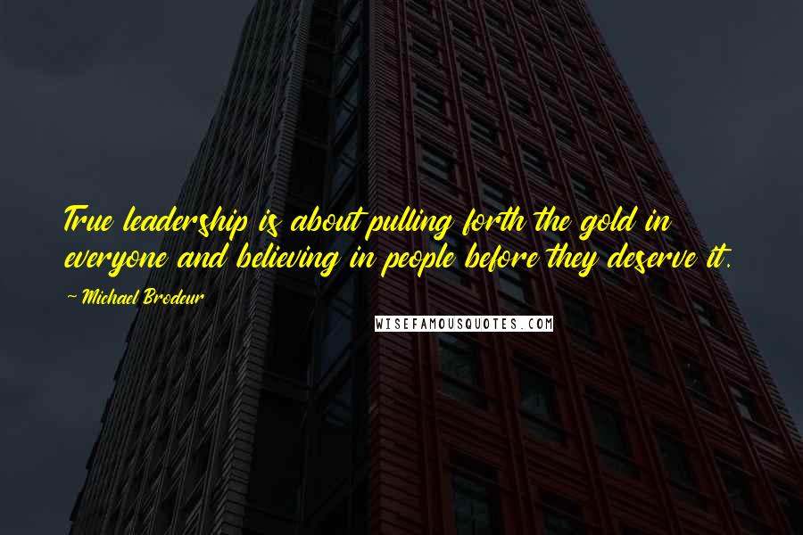 Michael Brodeur Quotes: True leadership is about pulling forth the gold in everyone and believing in people before they deserve it.