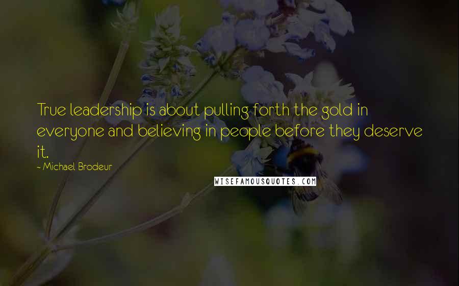 Michael Brodeur Quotes: True leadership is about pulling forth the gold in everyone and believing in people before they deserve it.
