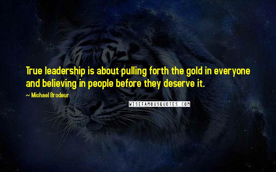 Michael Brodeur Quotes: True leadership is about pulling forth the gold in everyone and believing in people before they deserve it.