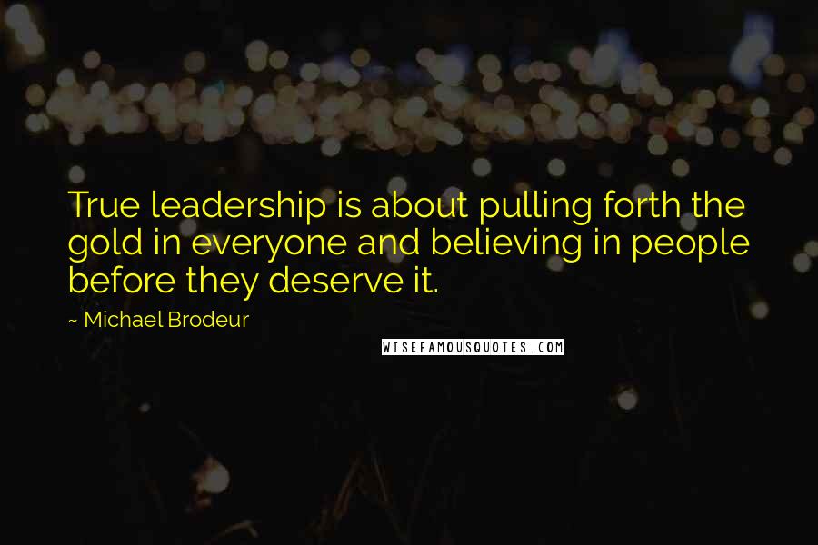 Michael Brodeur Quotes: True leadership is about pulling forth the gold in everyone and believing in people before they deserve it.