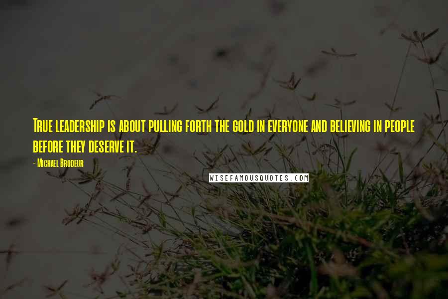 Michael Brodeur Quotes: True leadership is about pulling forth the gold in everyone and believing in people before they deserve it.