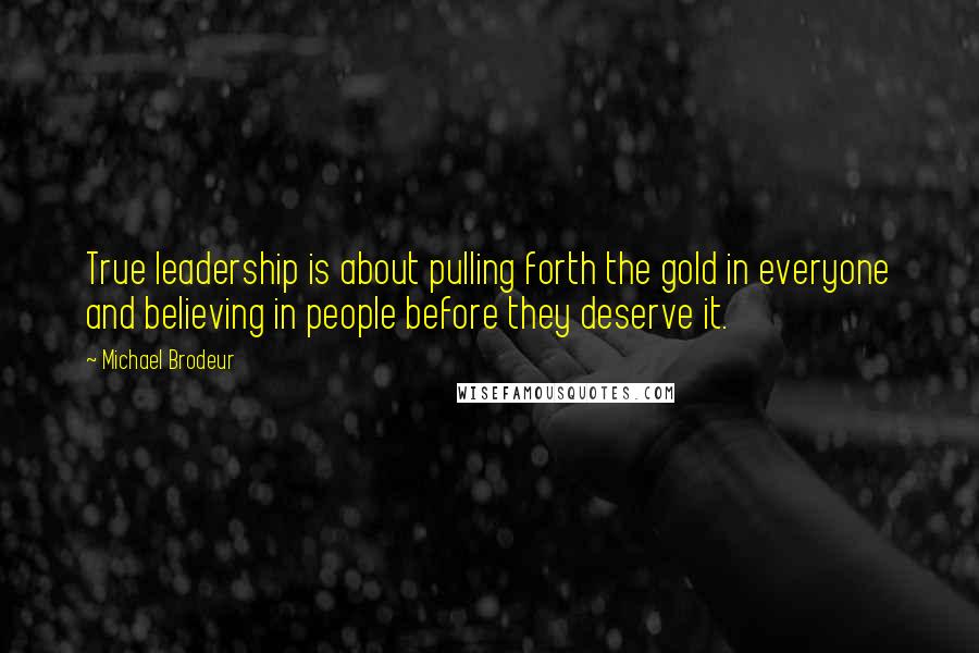 Michael Brodeur Quotes: True leadership is about pulling forth the gold in everyone and believing in people before they deserve it.