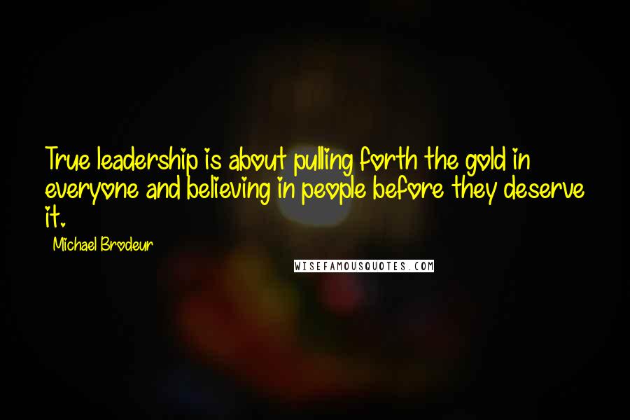 Michael Brodeur Quotes: True leadership is about pulling forth the gold in everyone and believing in people before they deserve it.