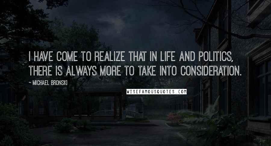 Michael Bronski Quotes: I have come to realize that in life and politics, there is always more to take into consideration.