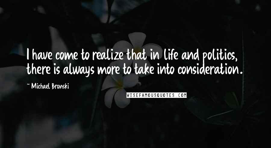 Michael Bronski Quotes: I have come to realize that in life and politics, there is always more to take into consideration.