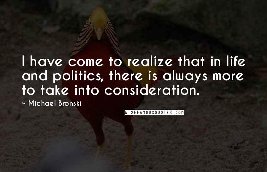 Michael Bronski Quotes: I have come to realize that in life and politics, there is always more to take into consideration.