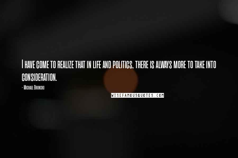 Michael Bronski Quotes: I have come to realize that in life and politics, there is always more to take into consideration.