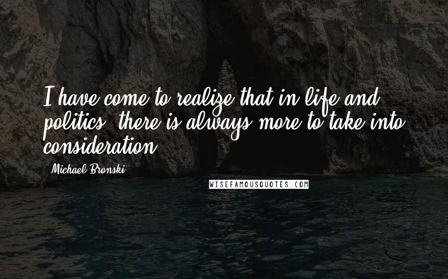 Michael Bronski Quotes: I have come to realize that in life and politics, there is always more to take into consideration.