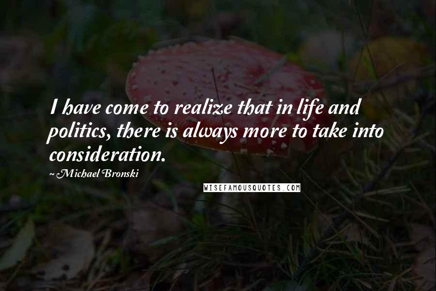 Michael Bronski Quotes: I have come to realize that in life and politics, there is always more to take into consideration.