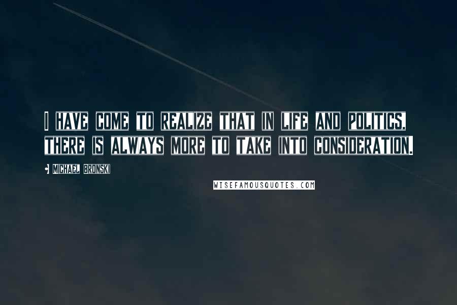 Michael Bronski Quotes: I have come to realize that in life and politics, there is always more to take into consideration.