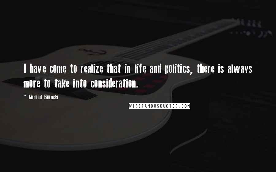 Michael Bronski Quotes: I have come to realize that in life and politics, there is always more to take into consideration.