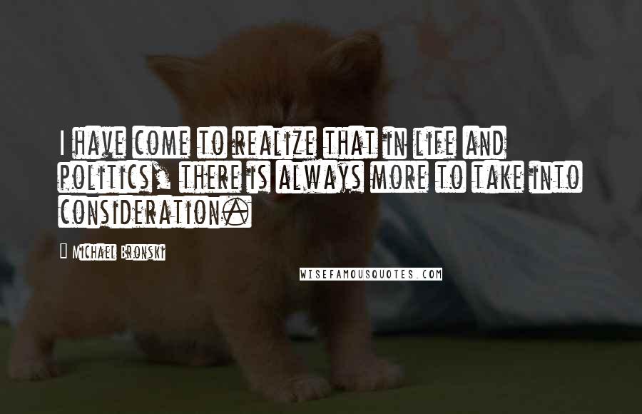 Michael Bronski Quotes: I have come to realize that in life and politics, there is always more to take into consideration.