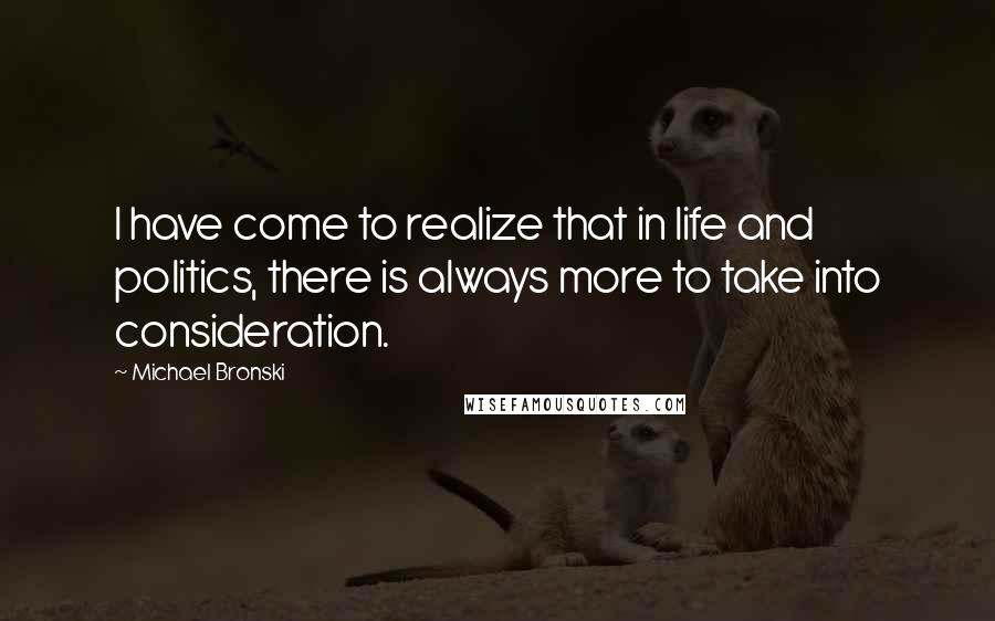 Michael Bronski Quotes: I have come to realize that in life and politics, there is always more to take into consideration.