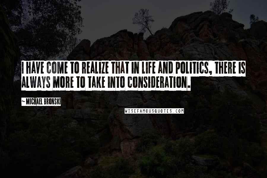 Michael Bronski Quotes: I have come to realize that in life and politics, there is always more to take into consideration.