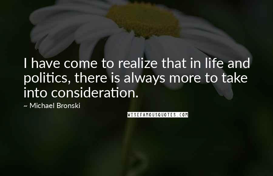 Michael Bronski Quotes: I have come to realize that in life and politics, there is always more to take into consideration.