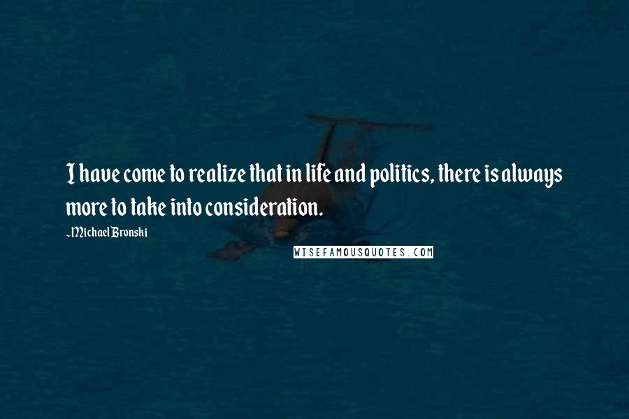 Michael Bronski Quotes: I have come to realize that in life and politics, there is always more to take into consideration.