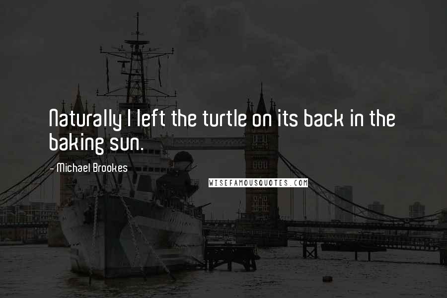 Michael Brookes Quotes: Naturally I left the turtle on its back in the baking sun.