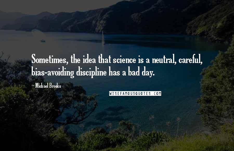 Michael Brooks Quotes: Sometimes, the idea that science is a neutral, careful, bias-avoiding discipline has a bad day.