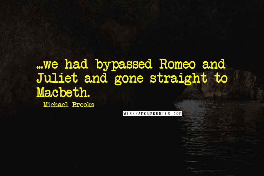 Michael Brooks Quotes: ...we had bypassed Romeo and Juliet and gone straight to Macbeth.