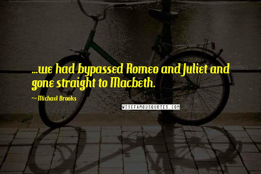 Michael Brooks Quotes: ...we had bypassed Romeo and Juliet and gone straight to Macbeth.