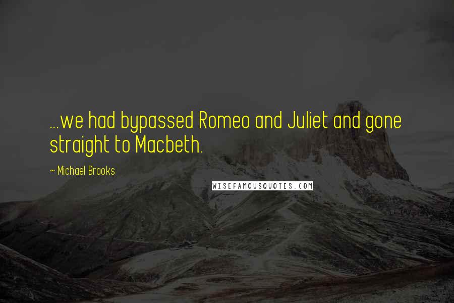 Michael Brooks Quotes: ...we had bypassed Romeo and Juliet and gone straight to Macbeth.