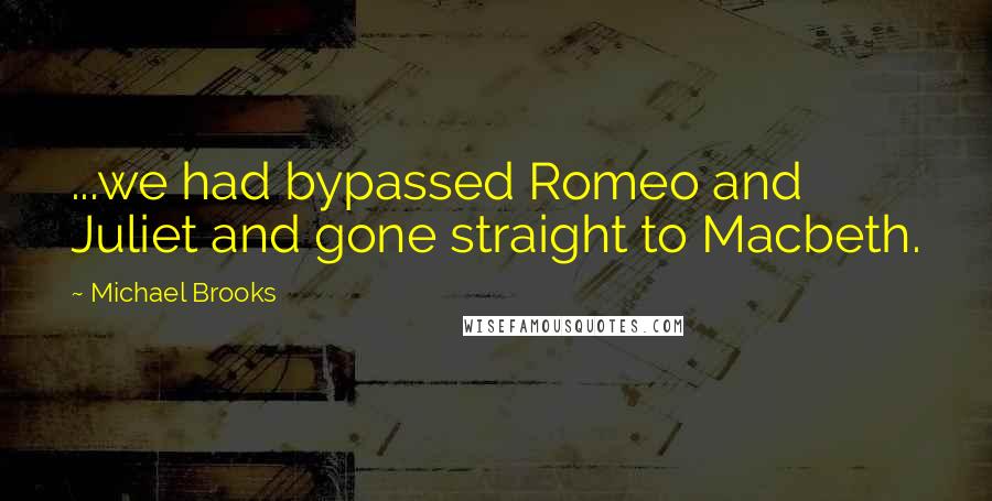 Michael Brooks Quotes: ...we had bypassed Romeo and Juliet and gone straight to Macbeth.