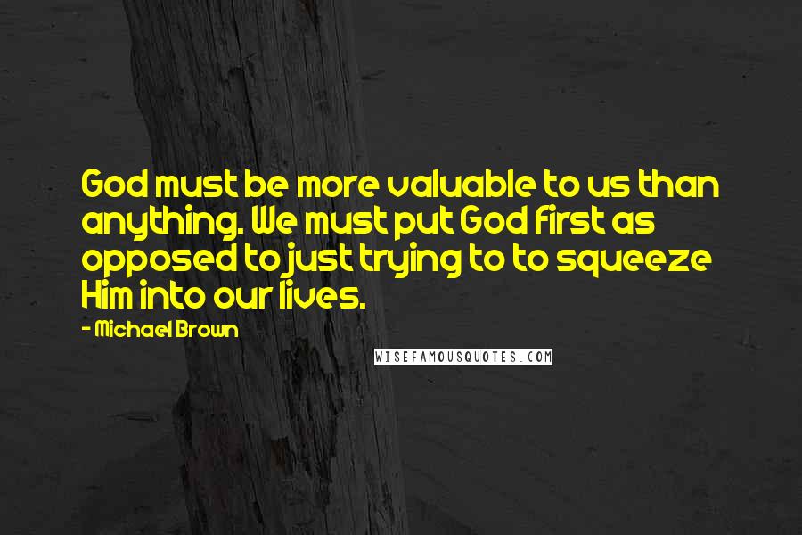 Michael Brown Quotes: God must be more valuable to us than anything. We must put God first as opposed to just trying to to squeeze Him into our lives.