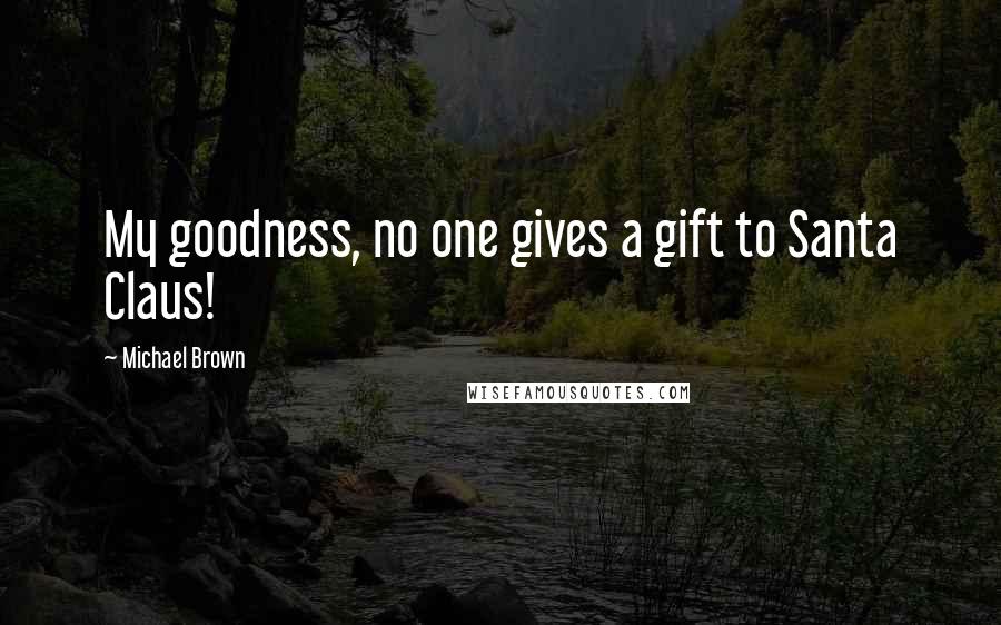 Michael Brown Quotes: My goodness, no one gives a gift to Santa Claus!