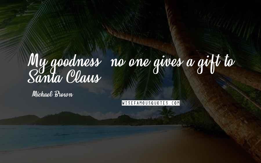 Michael Brown Quotes: My goodness, no one gives a gift to Santa Claus!